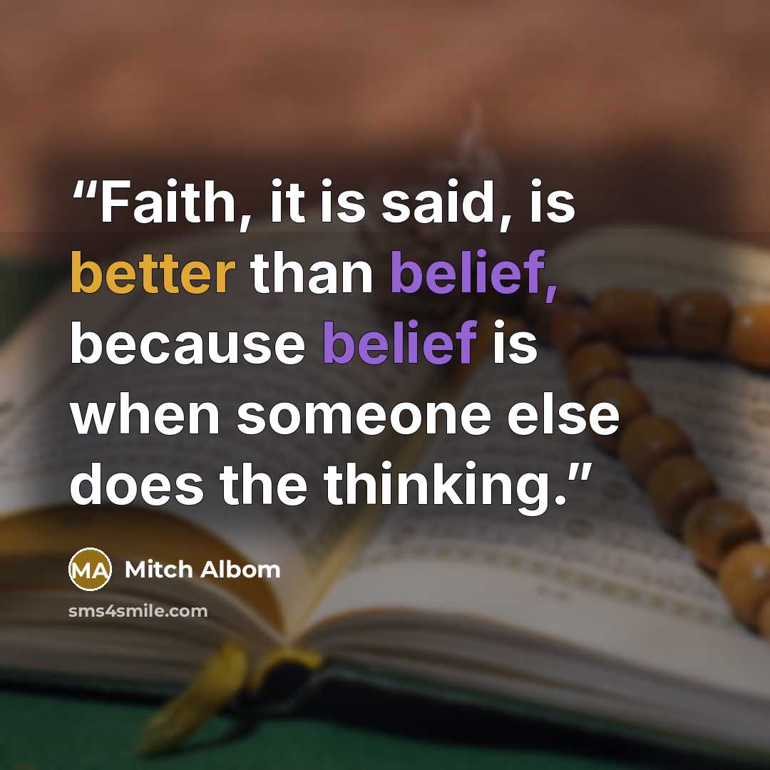 “Faith, it is said, is better than belief, because belief is when someone else does the thinking.” quote by Mitch Albom