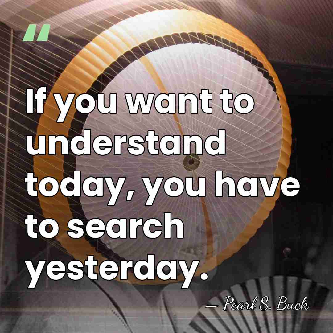 If you want to understand today, you have to search yesterday. - Pearl S. Buck