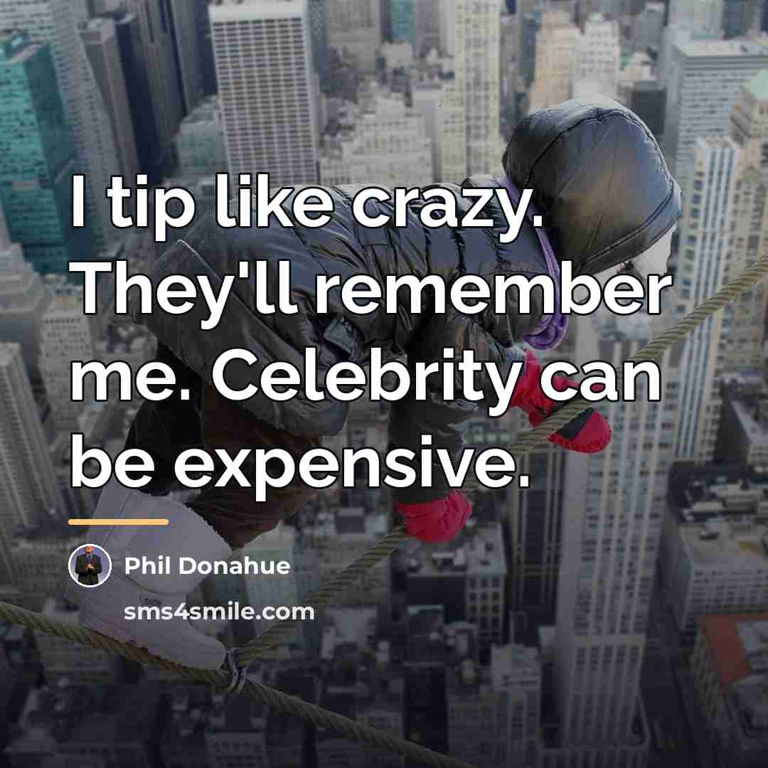 “I tip like crazy. They'll remember me. Celebrity can be…” quote by Phil Donahue