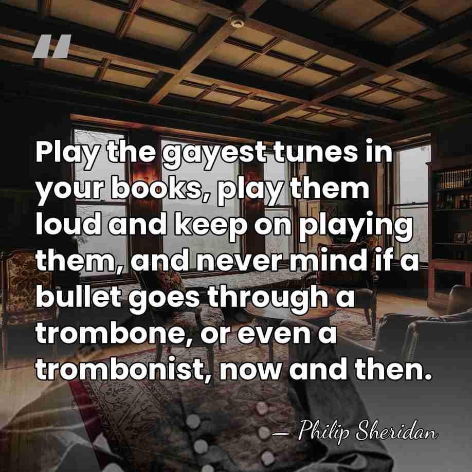 Play the gayest tunes in your books, play them loud and keep&hellip; - Philip Sheridan