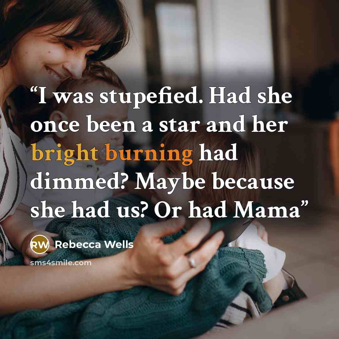 “I was stupefied. Had she once been a star and her bright burning had dimmed? Maybe because she had us? Or had Mama” quote by Rebecca Wells