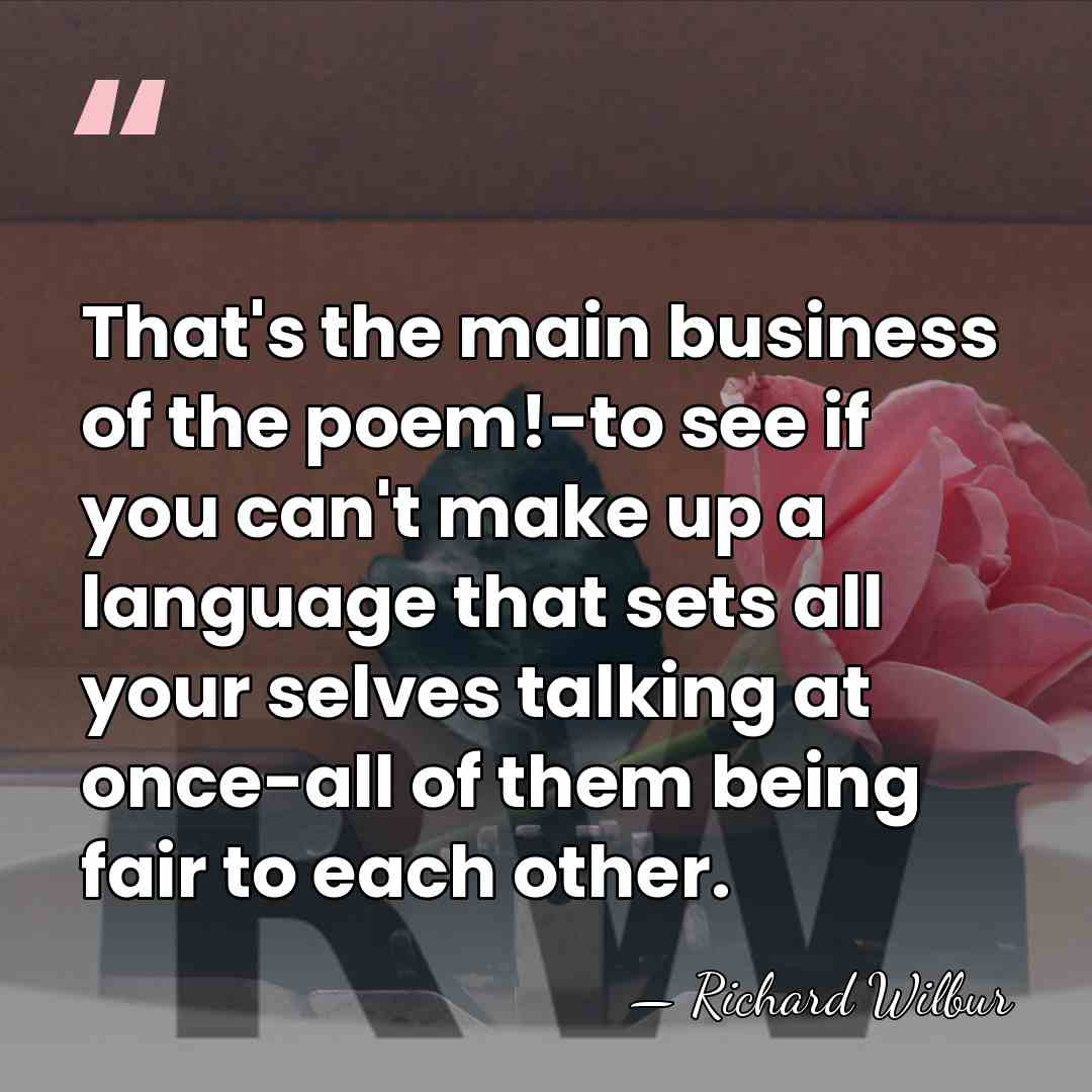 That's the main business of the poem!-to see if you can't make&hellip; - Richard Wilbur