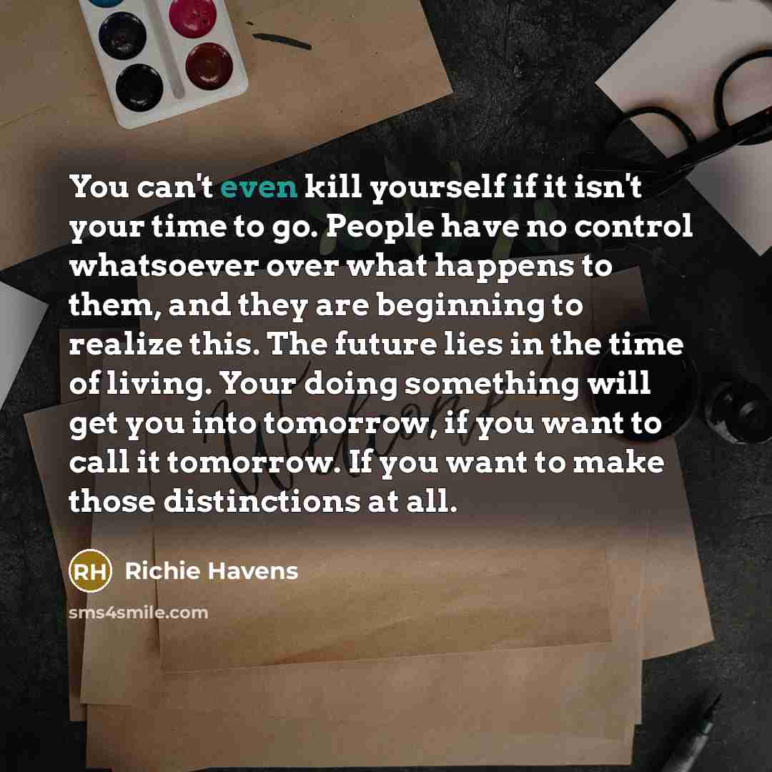“You can't even kill yourself if it isn't your time…” quote by Richie Havens