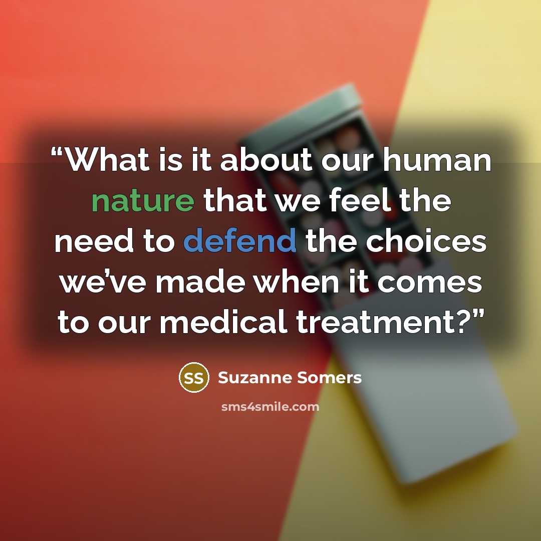 “What is it about our human nature that we feel the need to defend the choices we’ve made when it comes to our medical treatment?” quote by Suzanne Somers