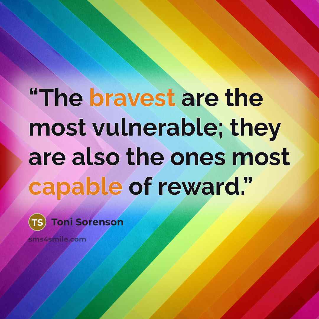 “The bravest are the most vulnerable; they are also the ones most capable of reward.” quote by Toni Sorenson