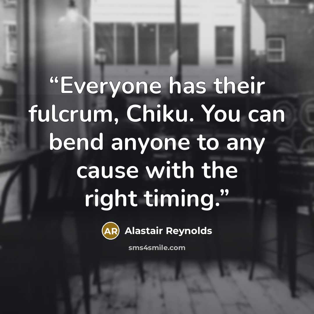 “Everyone has their fulcrum, Chiku. You can bend anyone to any cause with the right timing.” quote by Alastair Reynolds