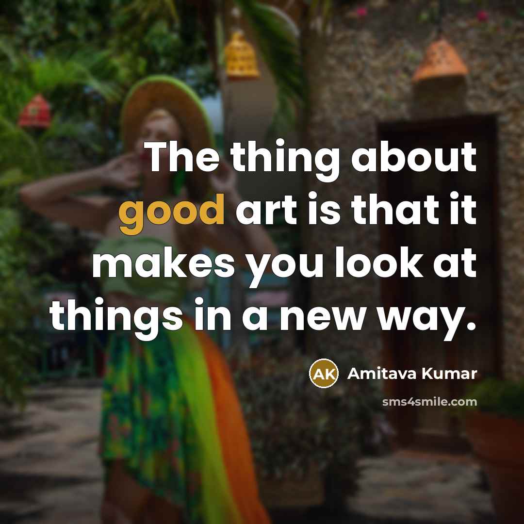 “The thing about good art is that it makes you…” quote by Amitava Kumar