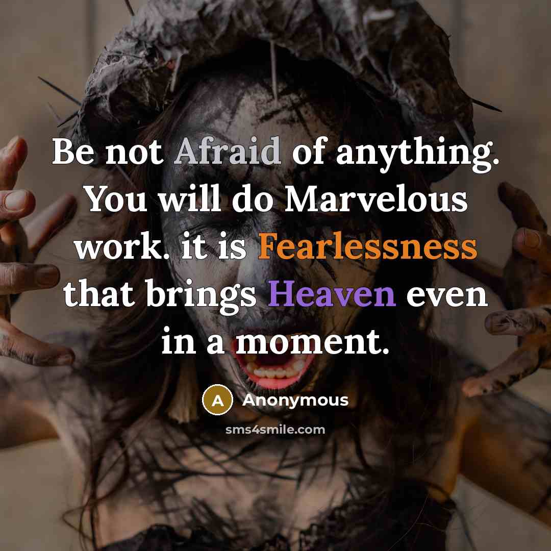 “Be not Afraid of anything. You will do Marvelous work. it is Fearlessness that brings Heaven even in a moment.” quote by Anonymous