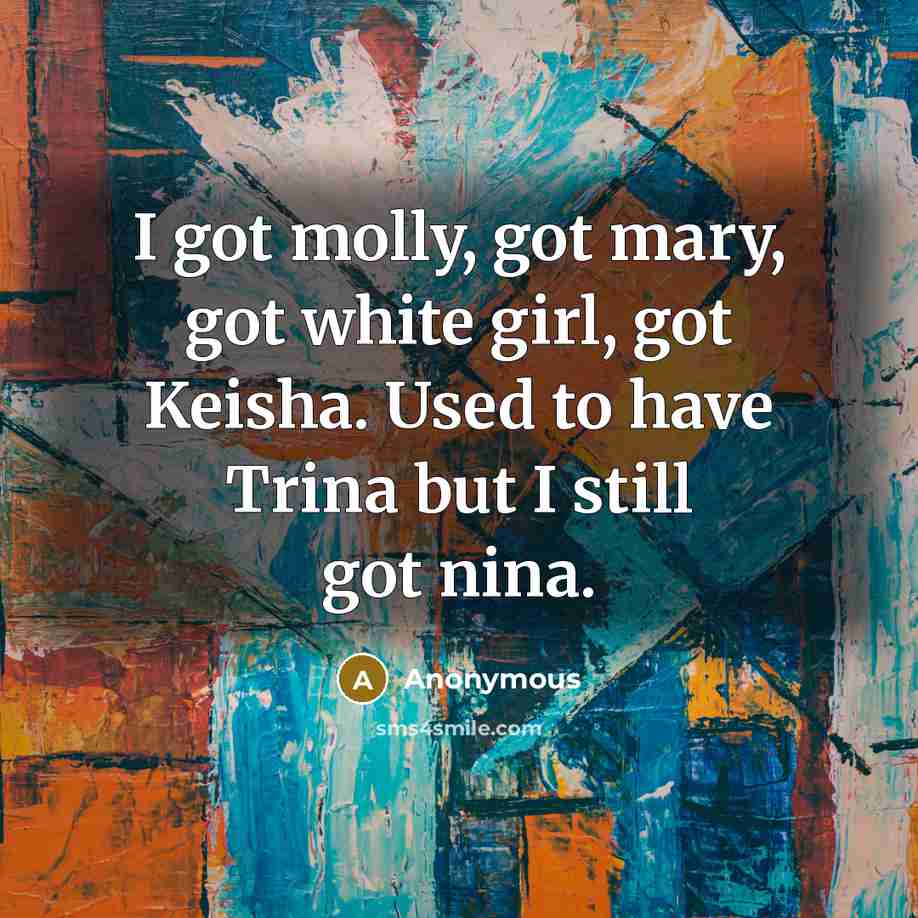 “I got molly, got mary, got white girl, got Keisha. Used to have Trina but I still got nina.” quote by Anonymous