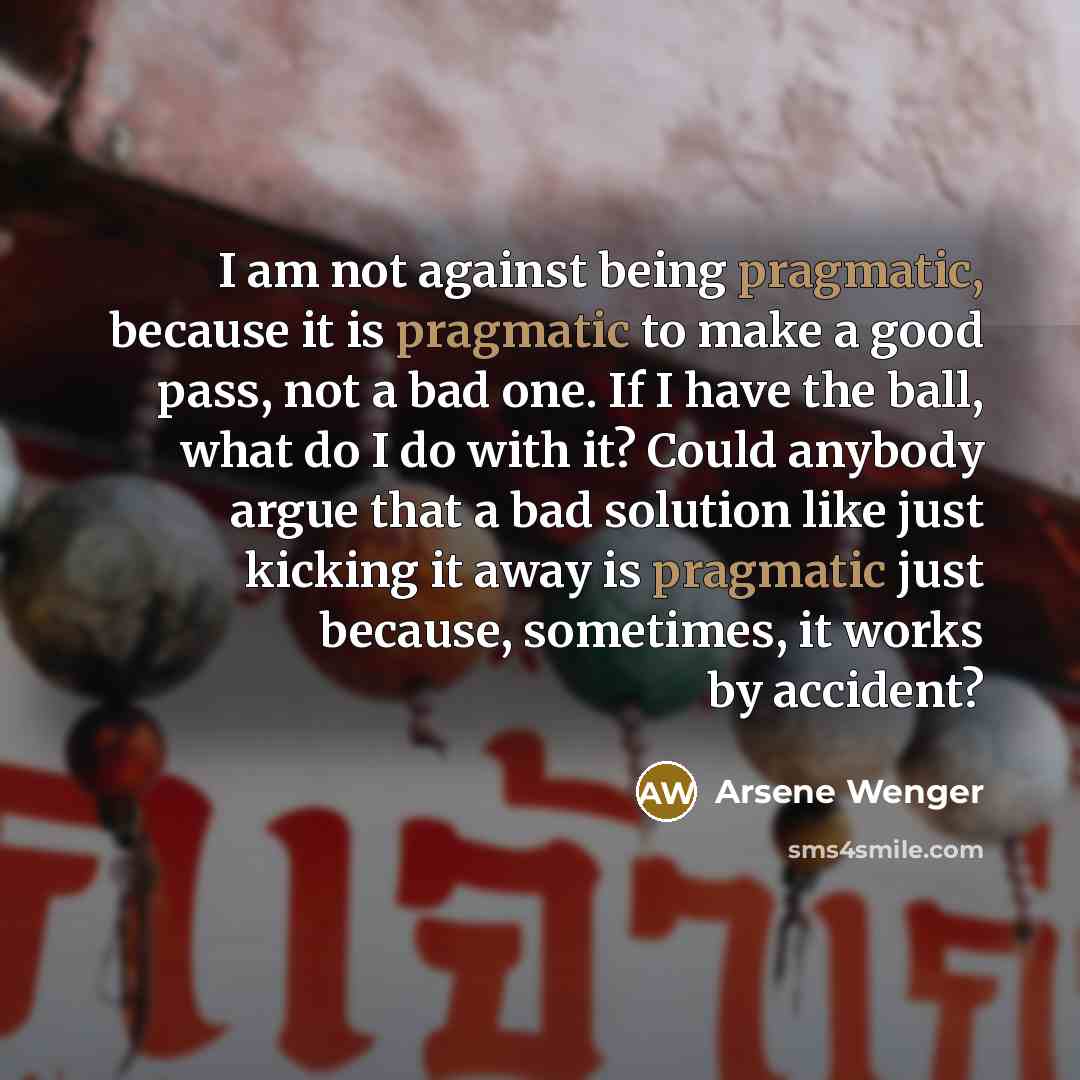 “I am not against being pragmatic, because it is pragmatic…” quote by Arsene Wenger