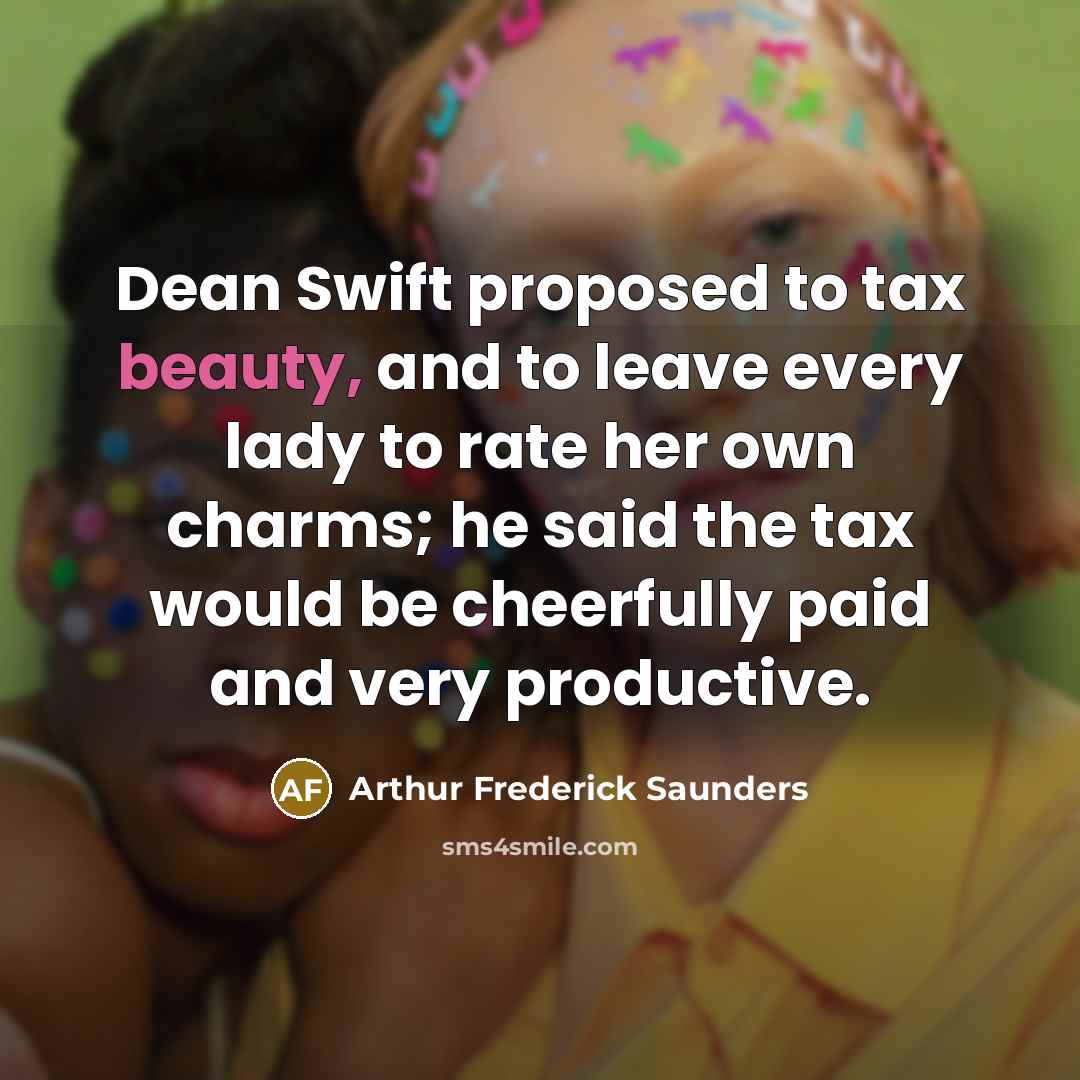 “Dean Swift proposed to tax beauty, and to leave every…” quote by Arthur Frederick Saunders