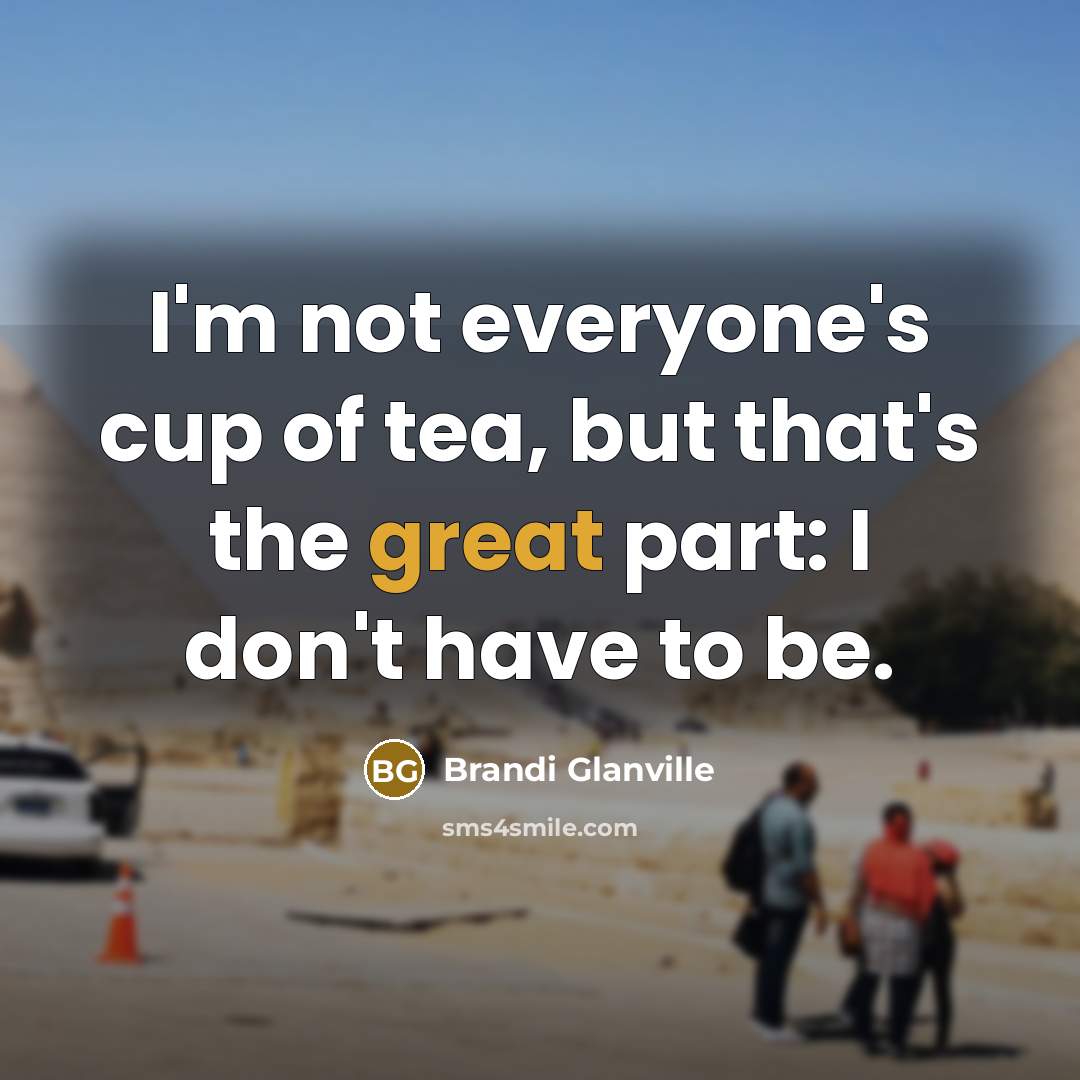 “I'm not everyone's cup of tea, but that's the great part: I don't have to be.” quote by Brandi Glanville