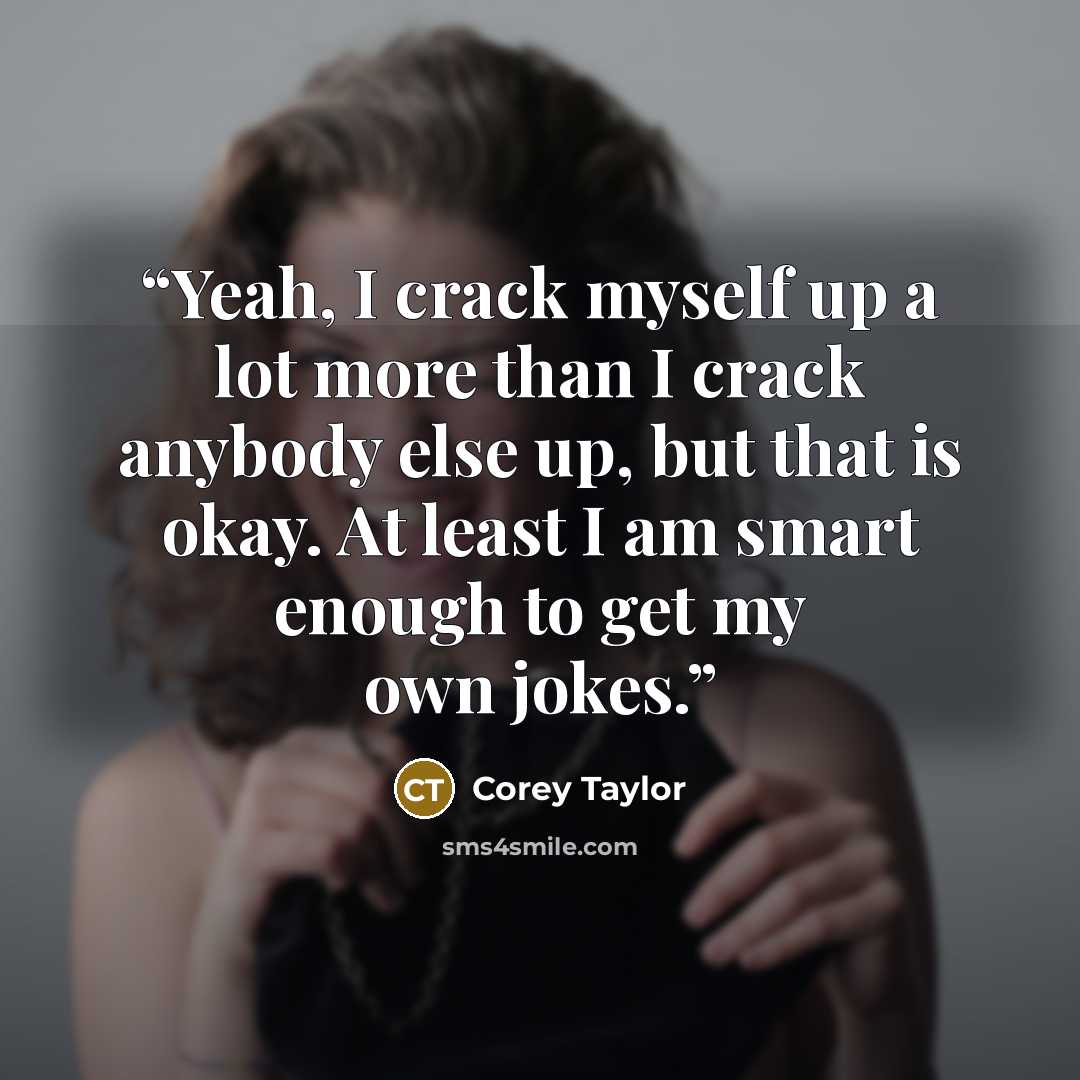 “Yeah, I crack myself up a lot more than I crack anybody else up, but that is okay. At least I am smart enough to get my own jokes.” quote by Corey Taylor