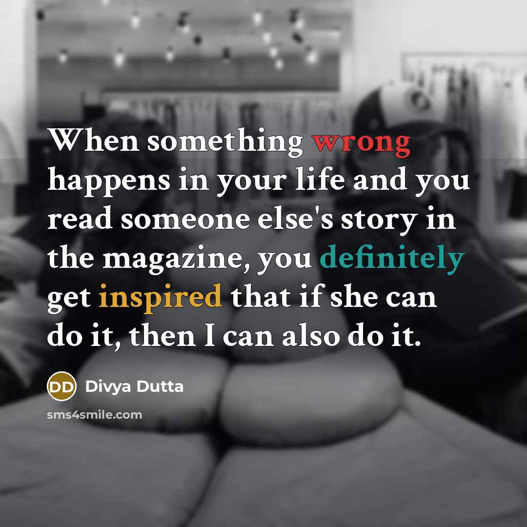“When something wrong happens in your life and you read someone else's story in the magazine, you definitely get inspired that if she can do it, then I can also do it.” quote by Divya Dutta