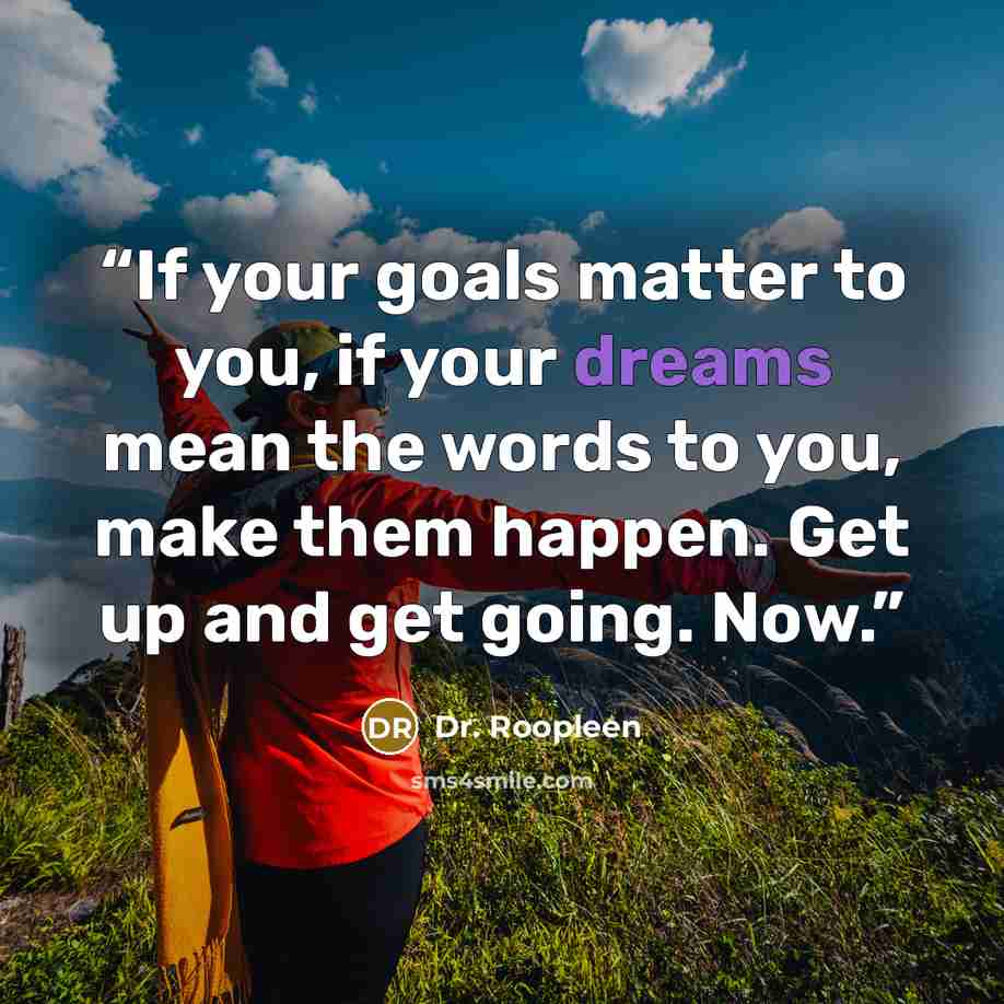 “If your goals matter to you, if your dreams mean the words to you, make them happen. Get up and get going. Now.” quote by Dr. Roopleen