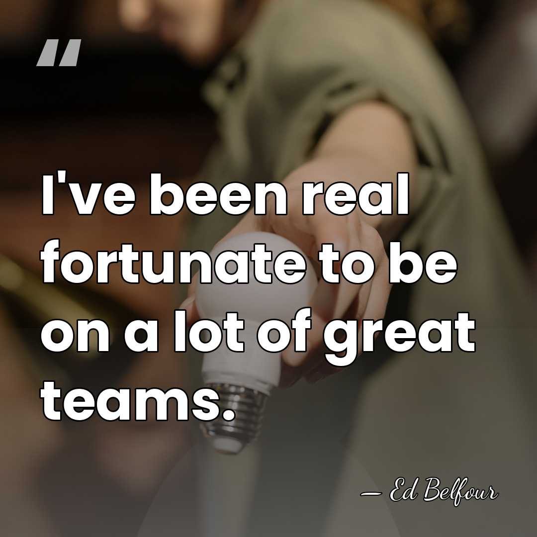 I've been real fortunate to be on a lot of great teams. - Ed Belfour