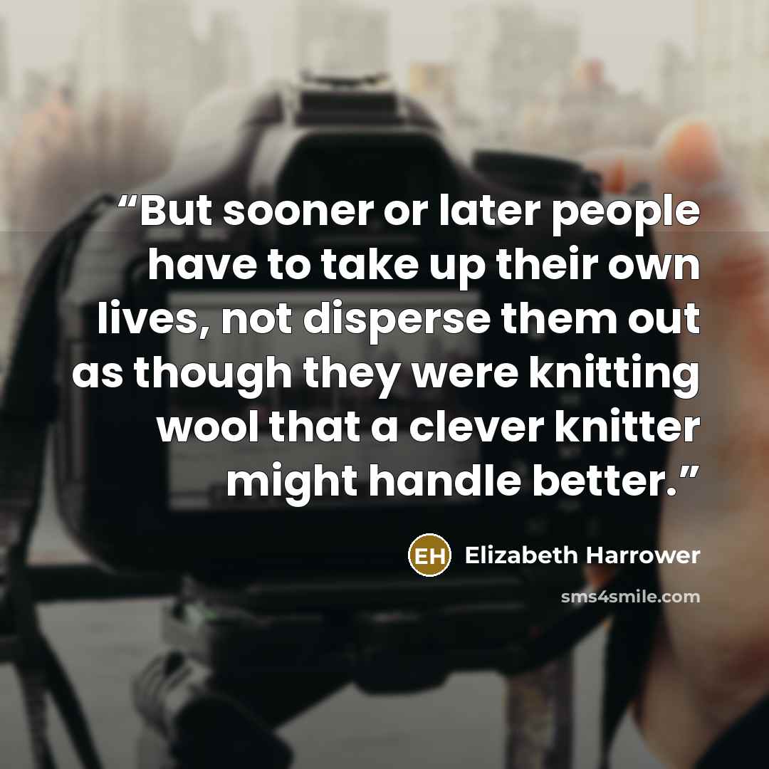 “But sooner or later people have to take up their own lives, not disperse them out as though they were knitting wool that a clever knitter might handle better.” quote by Elizabeth Harrower