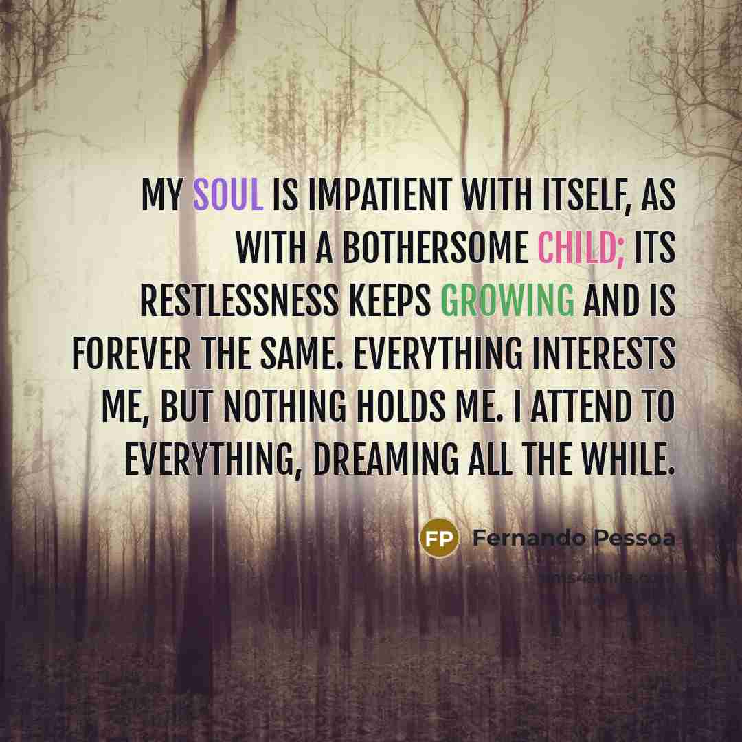“My soul is impatient with itself, as with a bothersome…” quote by Fernando Pessoa