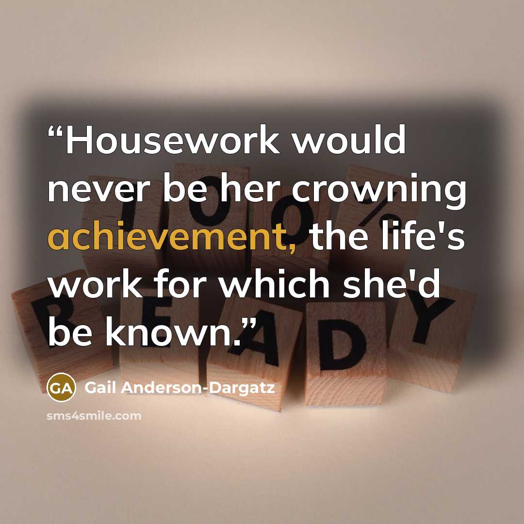 “Housework would never be her crowning achievement, the life's work for which she'd be known.” quote by Gail Anderson-Dargatz
