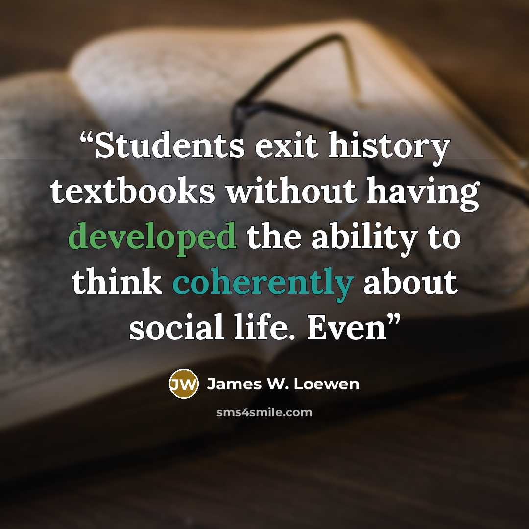 “Students exit history textbooks without having developed the ability to think coherently about social life. Even” quote by James W. Loewen