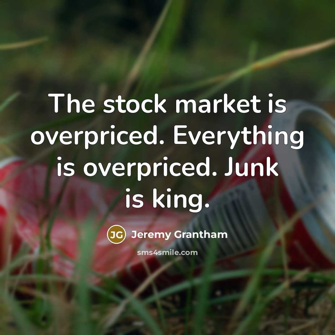 “The stock market is overpriced. Everything is overpriced. Junk is king.” quote by Jeremy Grantham