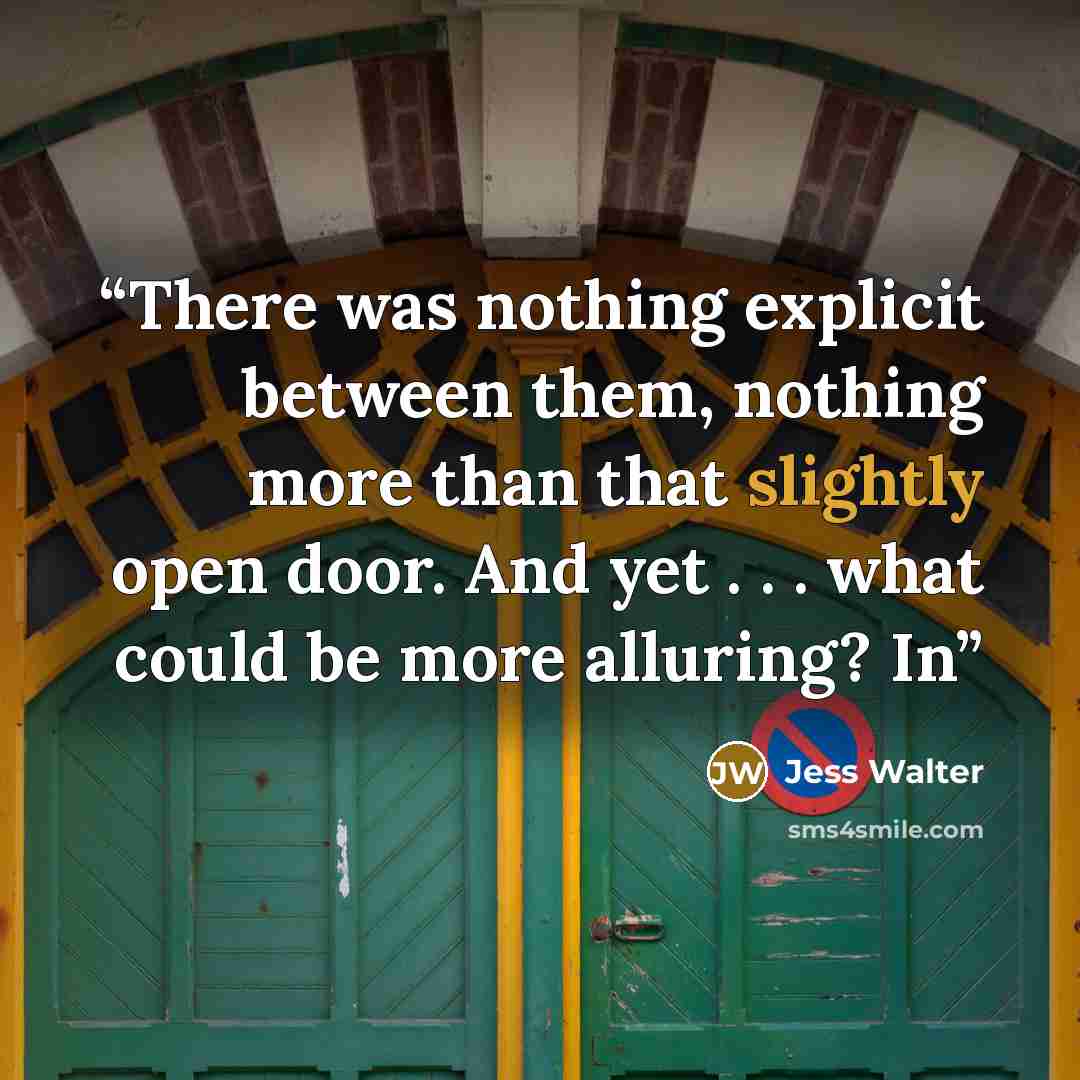 “There was nothing explicit between them, nothing more than that slightly open door. And yet . . . what could be more alluring? In” quote by Jess Walter