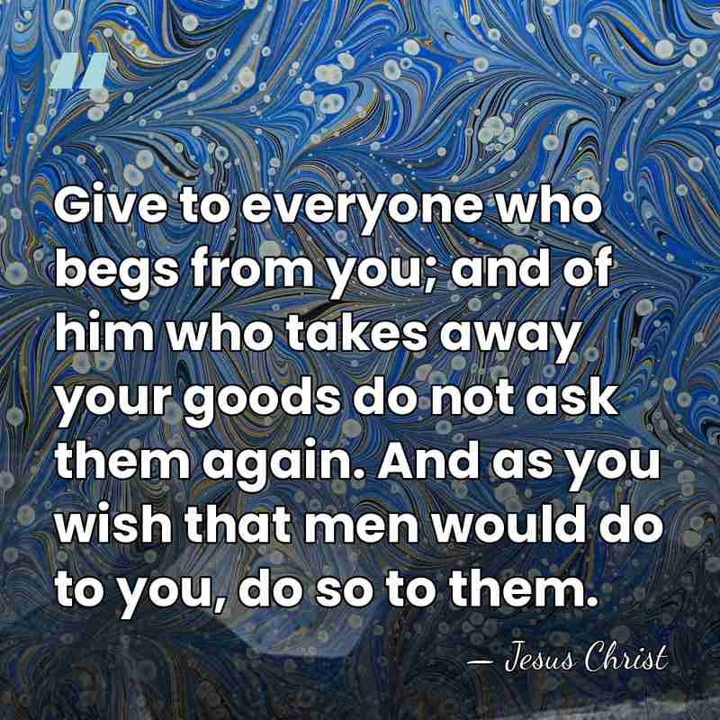 Give to everyone who begs from you; and of him who takes&hellip; - Jesus Christ