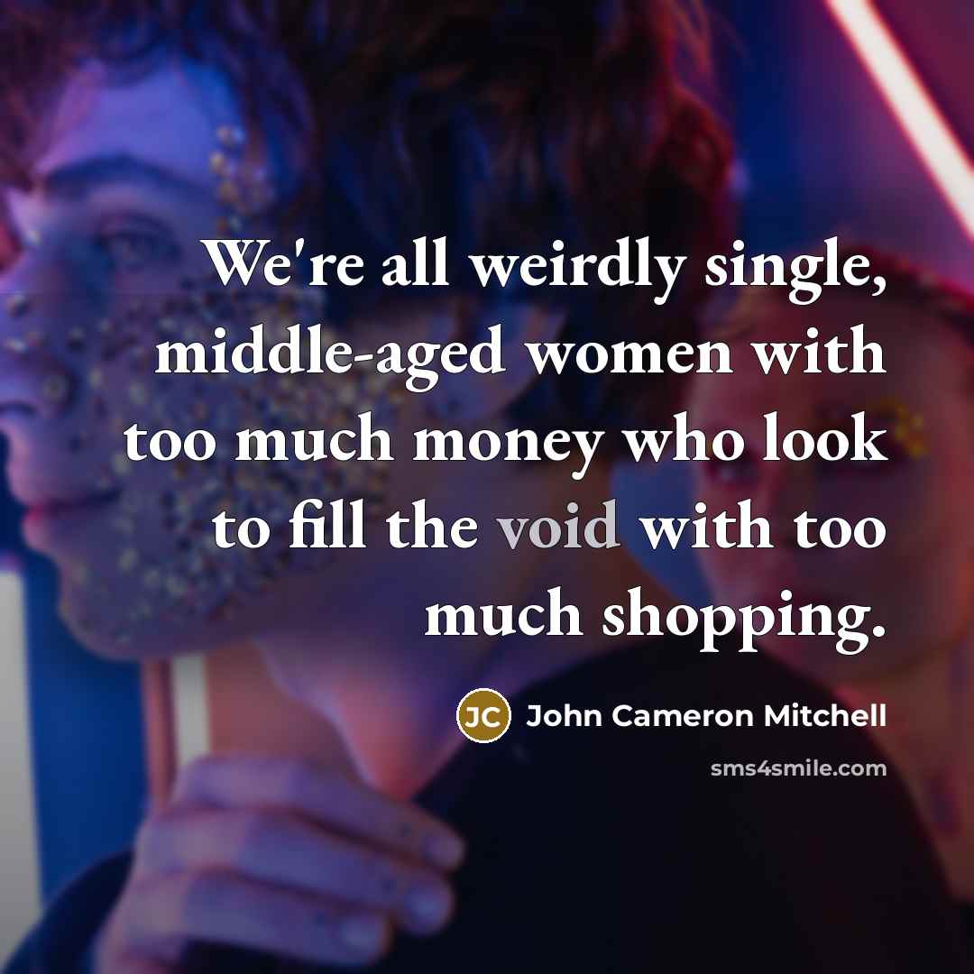 “We're all weirdly single, middle-aged women with too much money…” quote by John Cameron Mitchell