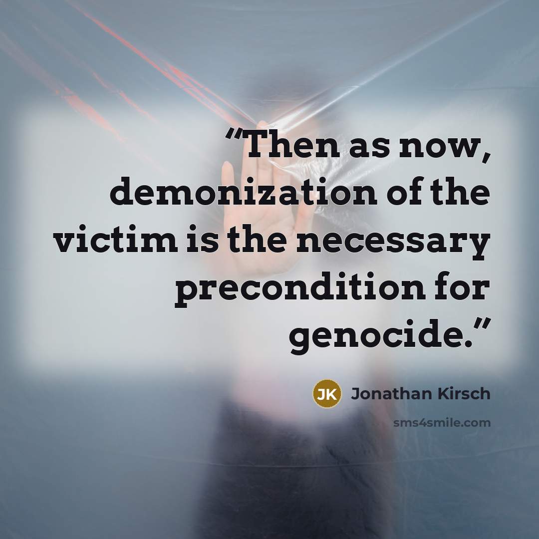 “Then as now, demonization of the victim is the necessary precondition for genocide.” quote by Jonathan Kirsch