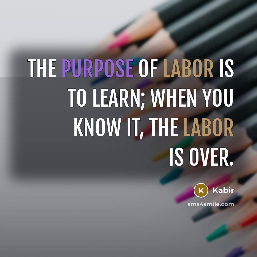 “The purpose of labor is to learn; when you know…” quote by Kabir