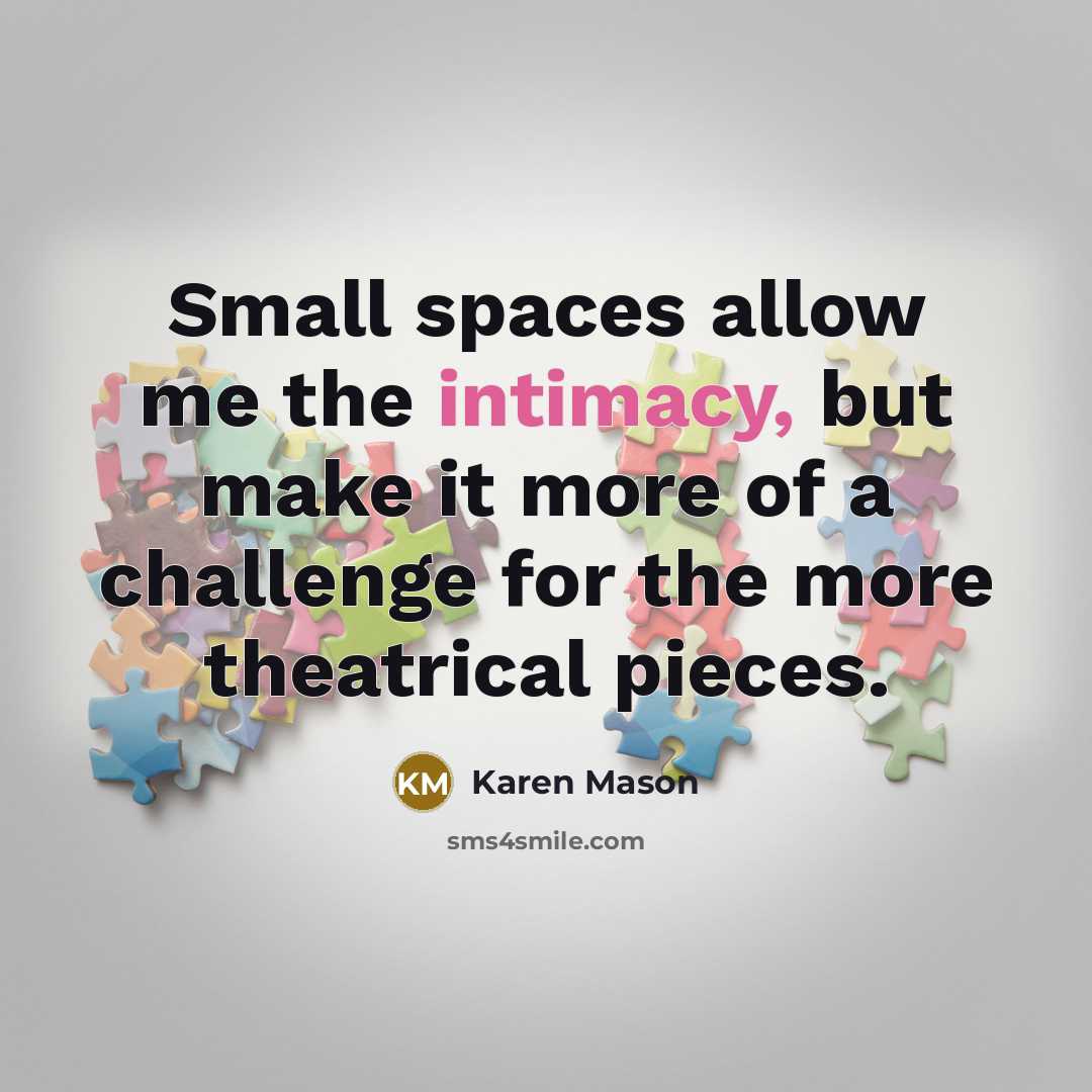 “Small spaces allow me the intimacy, but make it more…” quote by Karen Mason