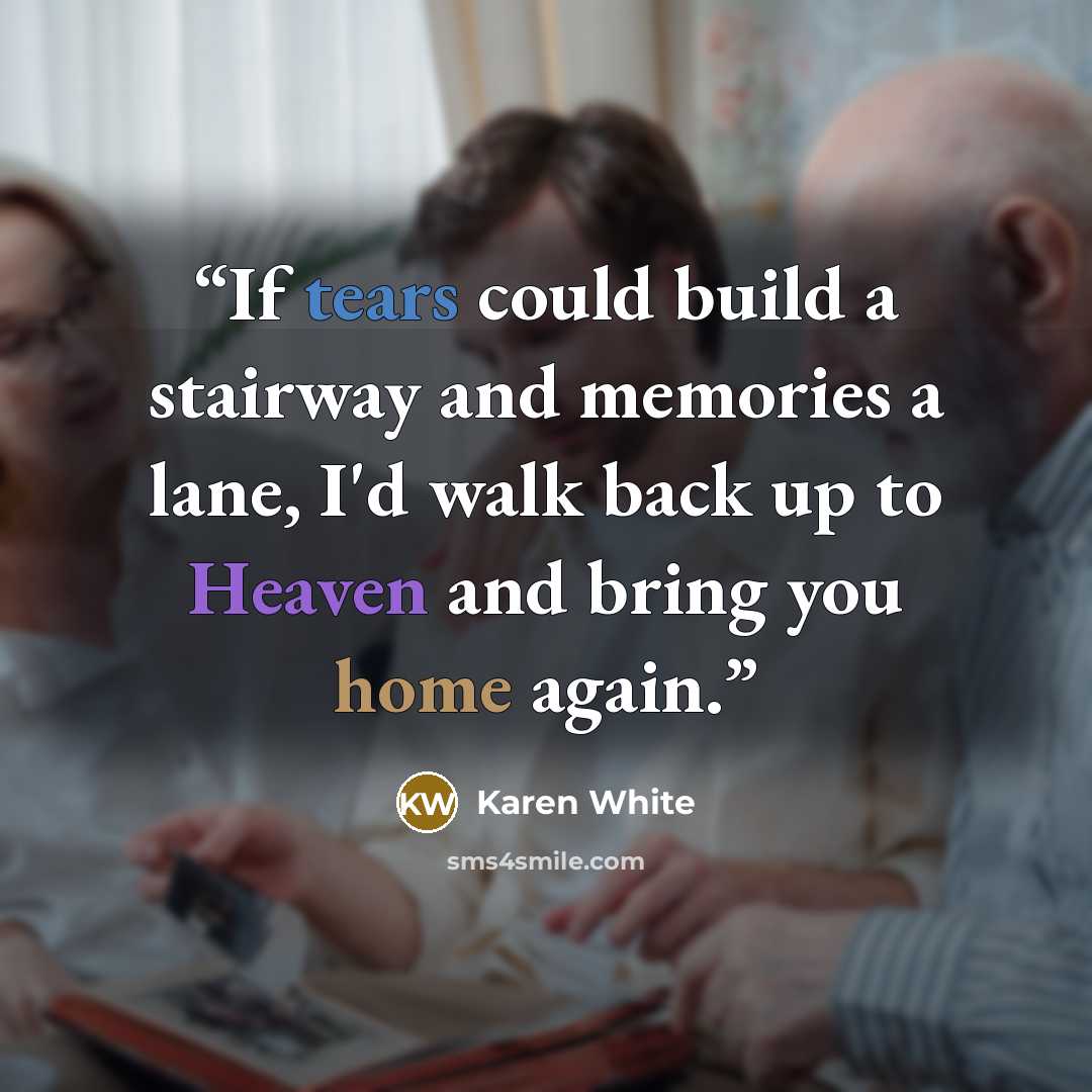 “If tears could build a stairway and memories a lane, I'd walk back up to Heaven and bring you home again.” quote by Karen White