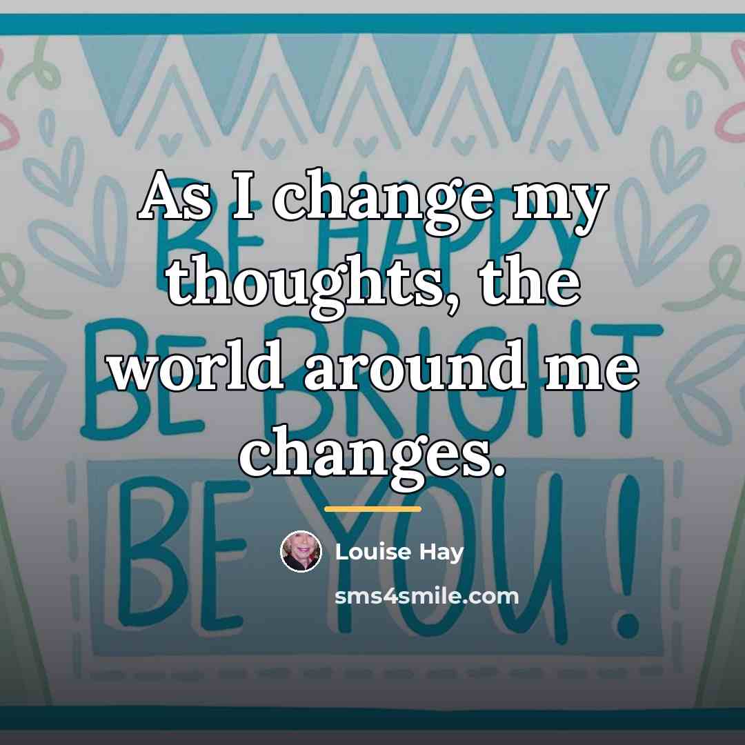 “As I change my thoughts, the world around me changes.…” quote by Louise Hay