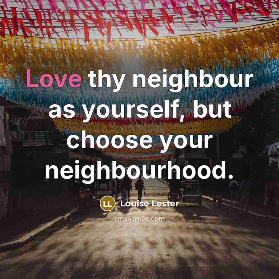 “Love thy neighbour as yourself, but choose your neighbourhood.…” quote by Louise Lester