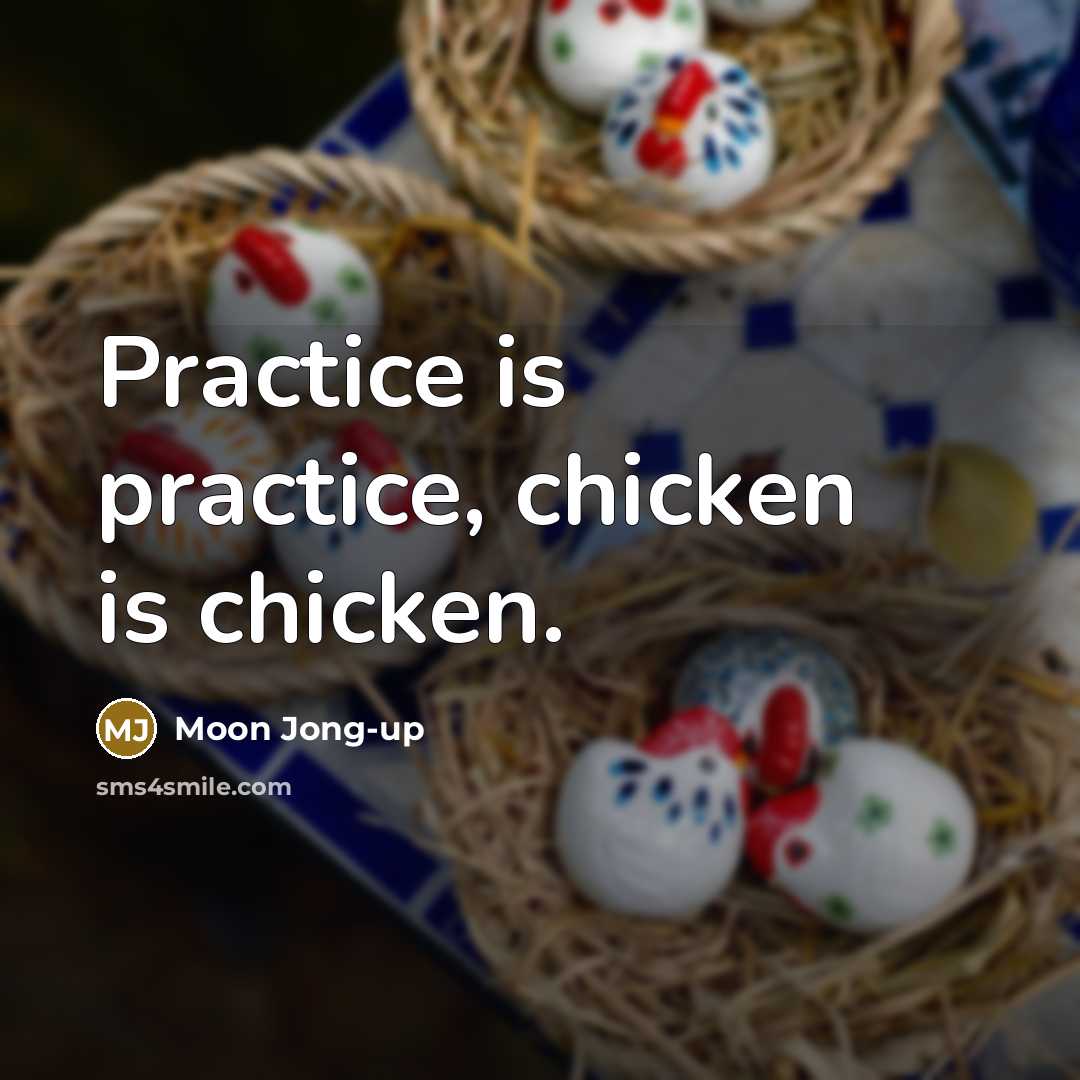 “Practice is practice, chicken is chicken.” quote by Moon Jong-up