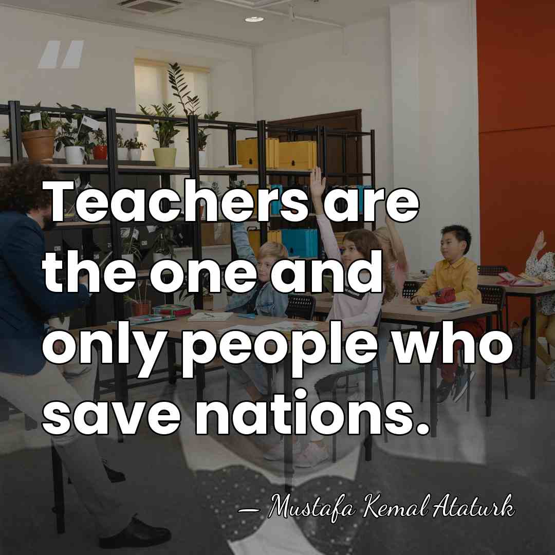 Teachers are the one and only people who save nations. - Mustafa Kemal Ataturk