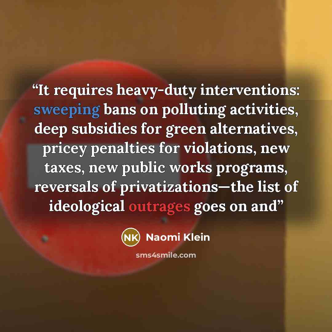 “It requires heavy-duty interventions: sweeping bans on polluting activities, deep subsidies for green alternatives, pricey penalties for violations, new taxes, new public works programs, reversals of privatizations—the list of ideological outrages goes on and” quote by Naomi Klein
