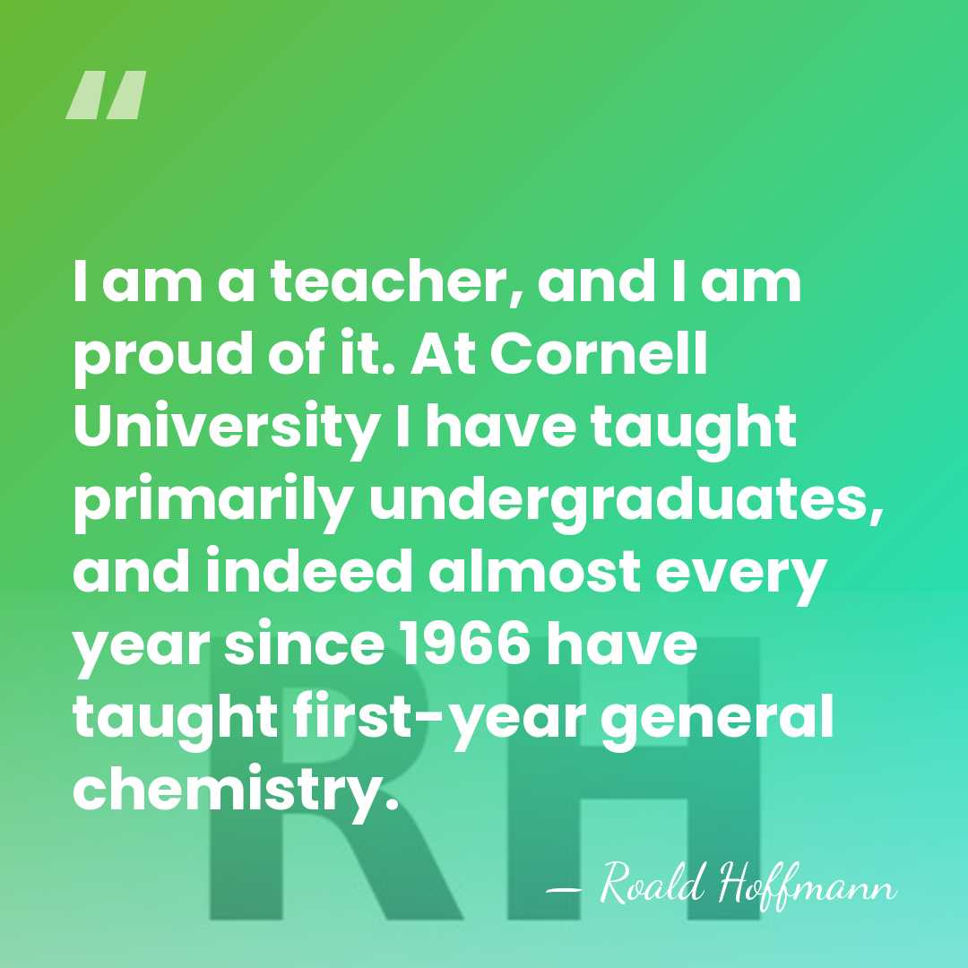 I am a teacher, and I am proud of it. At Cornell&hellip; - Roald Hoffmann