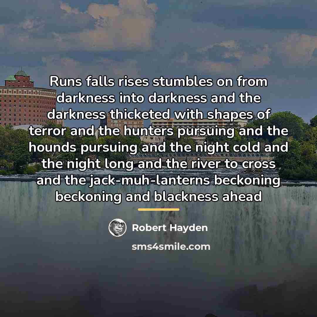 “Runs falls rises stumbles on from darkness into darkness and…” quote by Robert Hayden