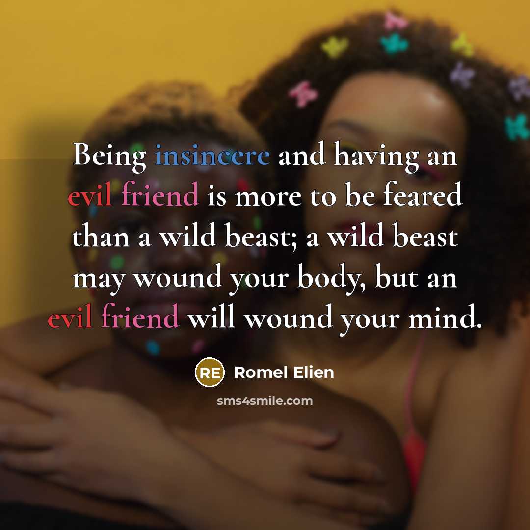 “Being insincere and having an evil friend is more to be feared than a wild beast; a wild beast may wound your body, but an evil friend will wound your mind.” quote by Romel Elien