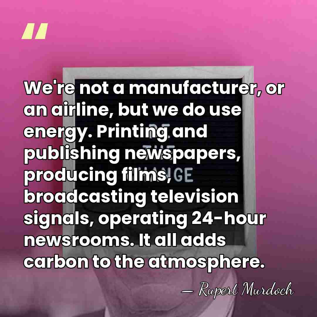 We're not a manufacturer, or an airline, but we do use energy.&hellip; - Rupert Murdoch