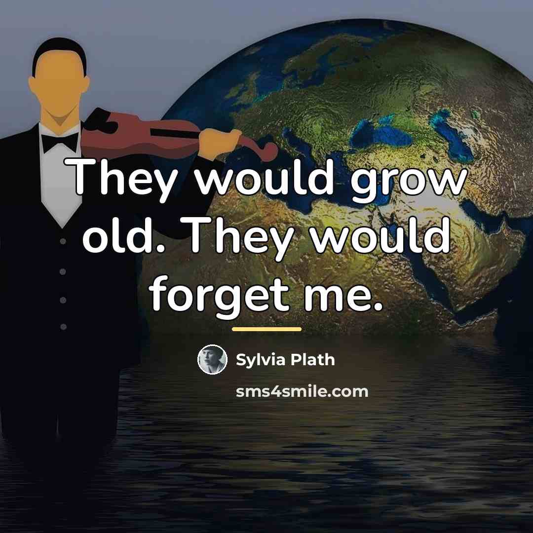 “They would grow old. They would forget me.…” quote by Sylvia Plath