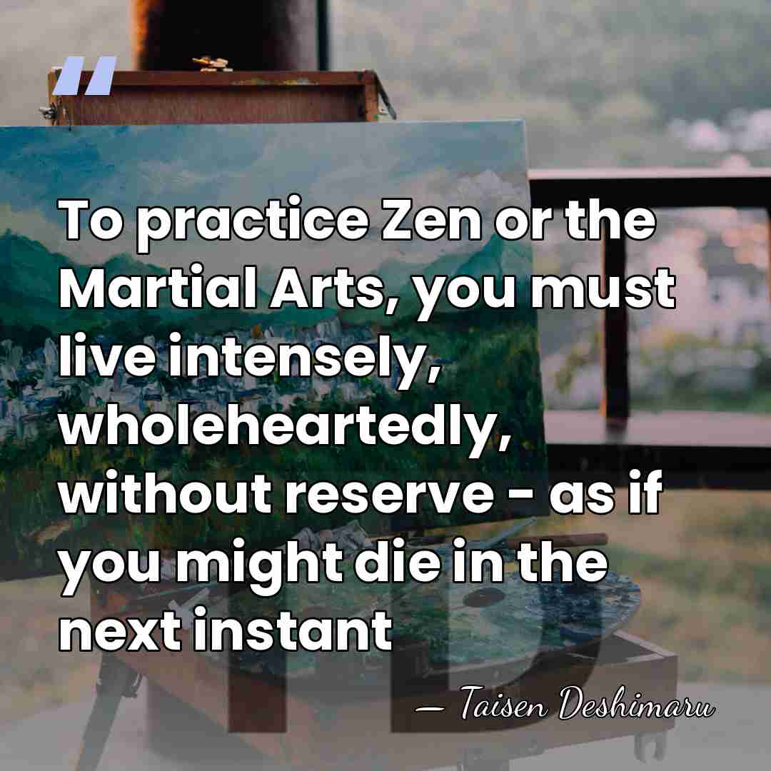 To practice Zen or the Martial Arts, you must live intensely, wholeheartedly,&hellip; - Taisen Deshimaru