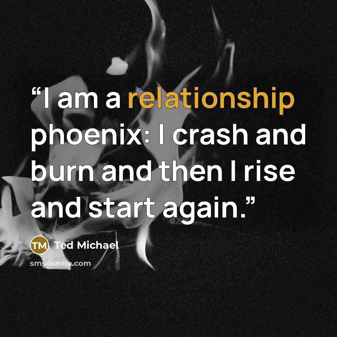 “I am a relationship phoenix: I crash and burn and then I rise and start again.” quote by Ted Michael