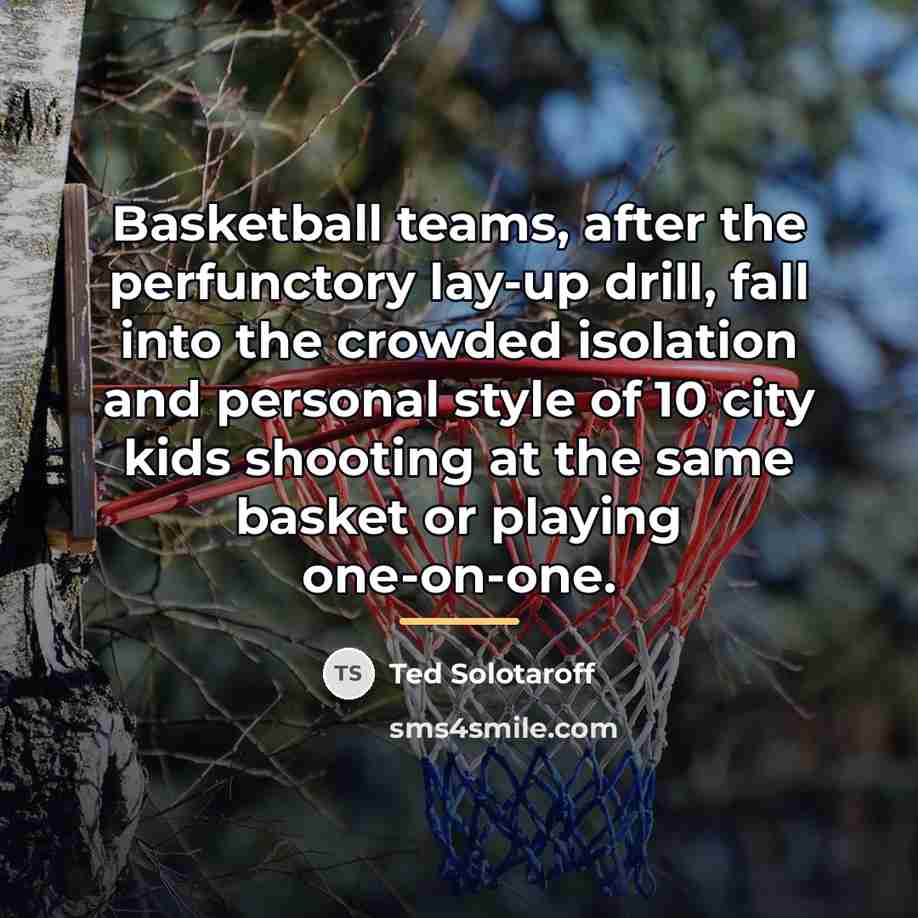“Basketball teams, after the perfunctory lay-up drill, fall into the…” quote by Ted Solotaroff