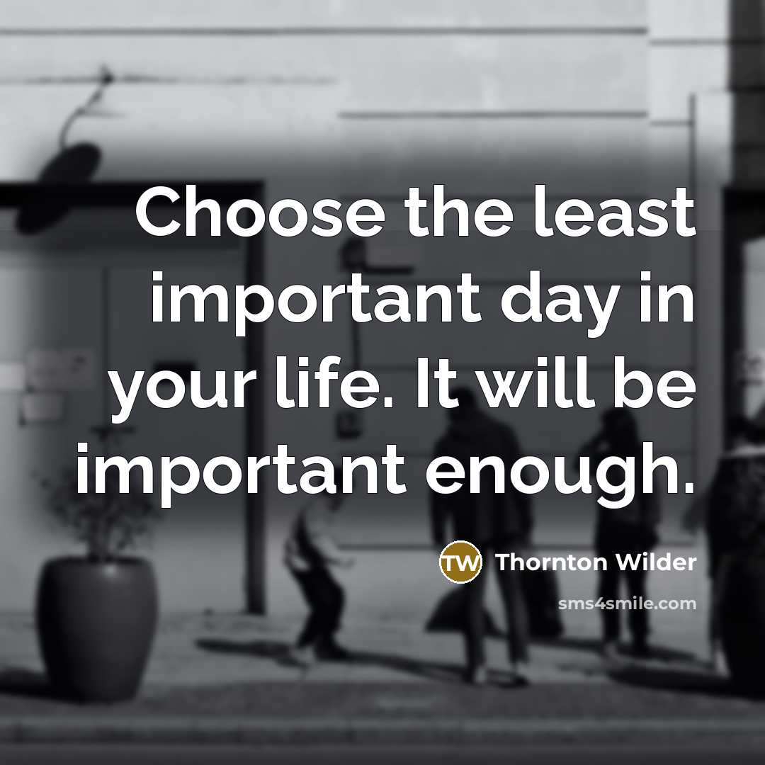 “Choose the least important day in your life. It will be important enough.” quote by Thornton Wilder