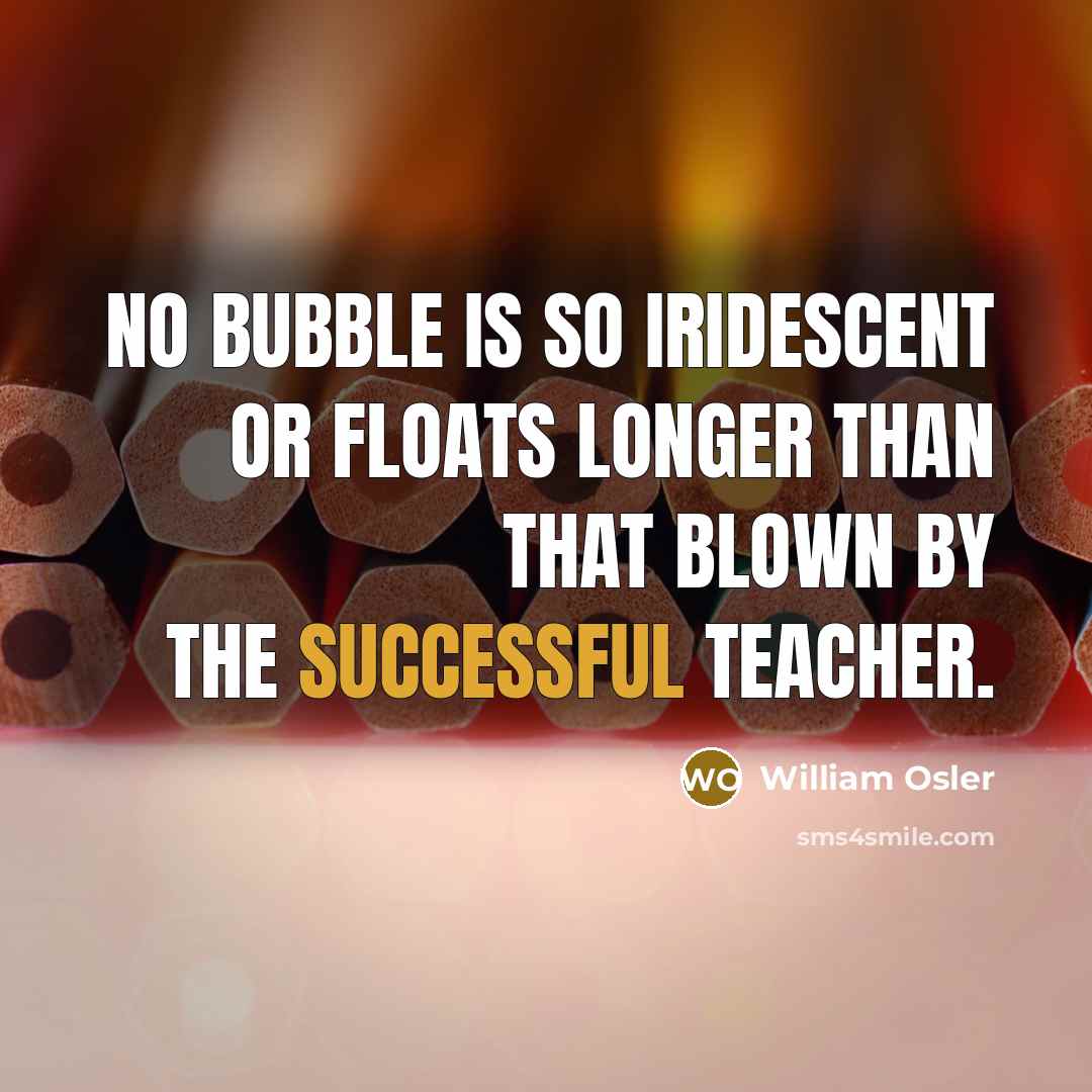 “No bubble is so iridescent or floats longer than that blown by the successful teacher.” quote by William Osler