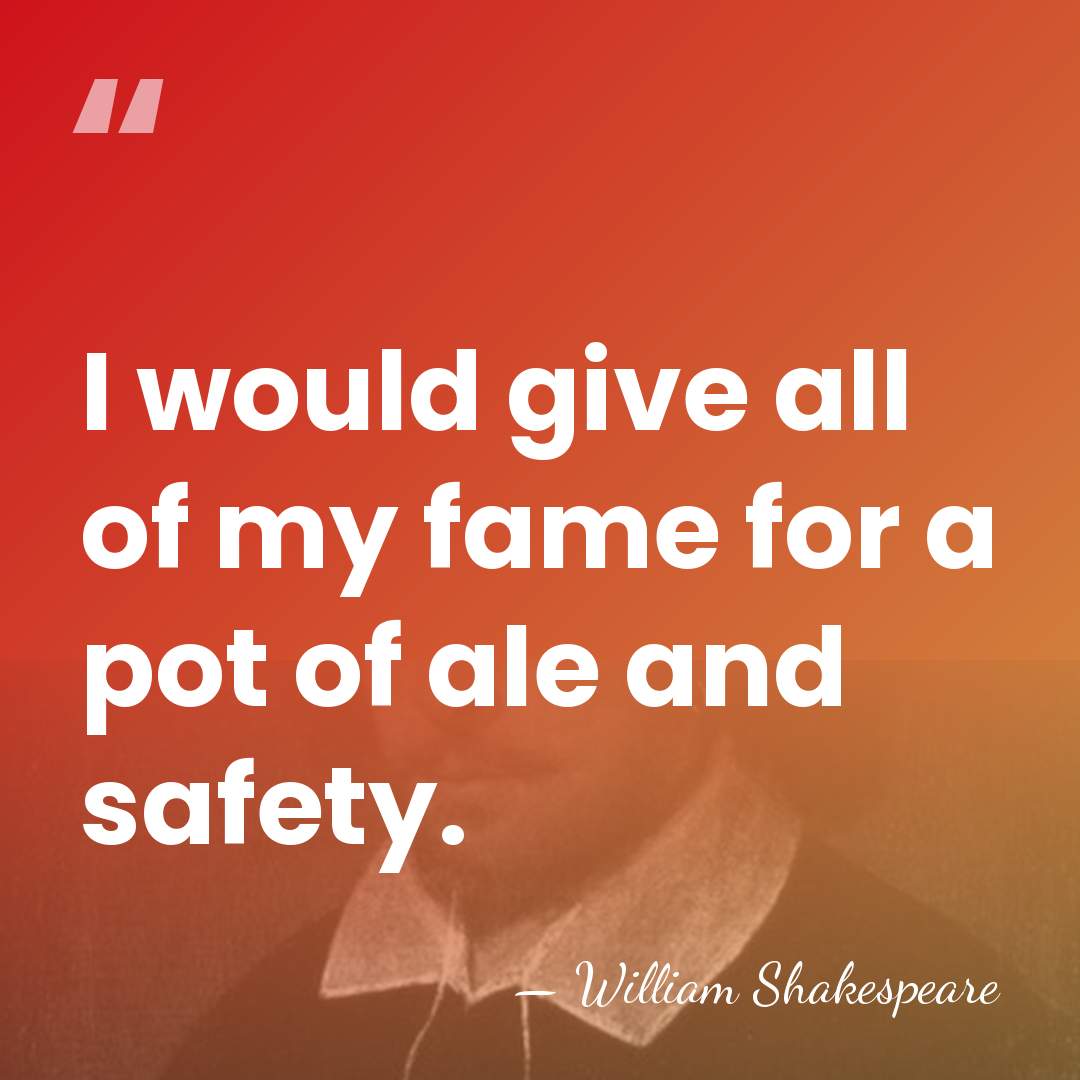 I would give all of my fame for a pot of ale&hellip; - William Shakespeare