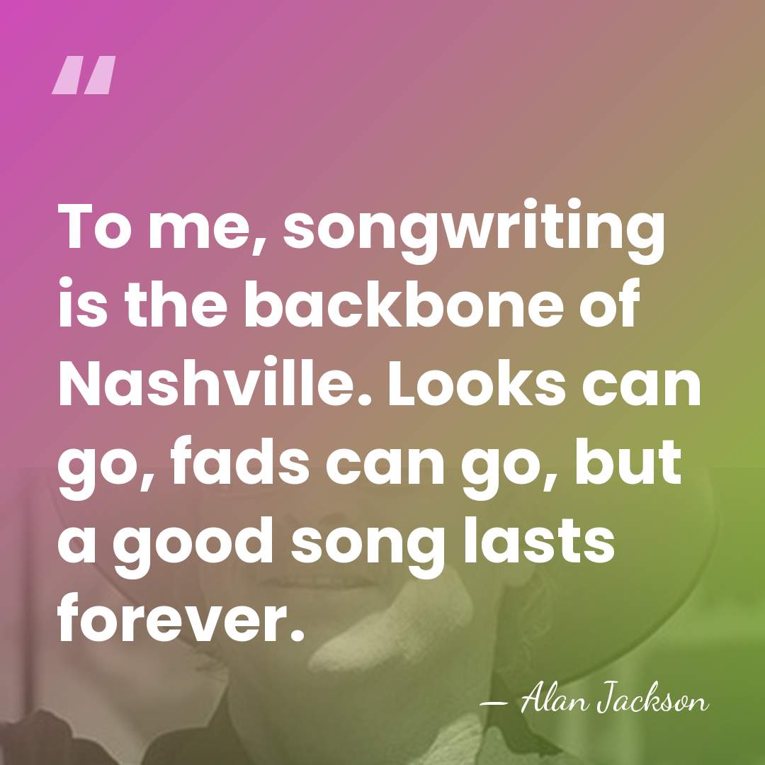 To me, songwriting is the backbone of Nashville. Looks can go, fads&hellip; - Alan Jackson