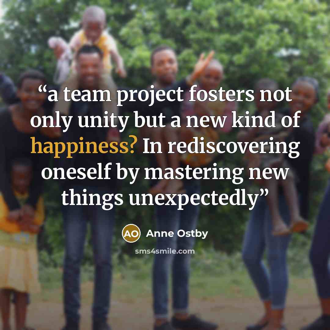 “a team project fosters not only unity but a new kind of happiness? In rediscovering oneself by mastering new things unexpectedly” quote by Anne Ostby